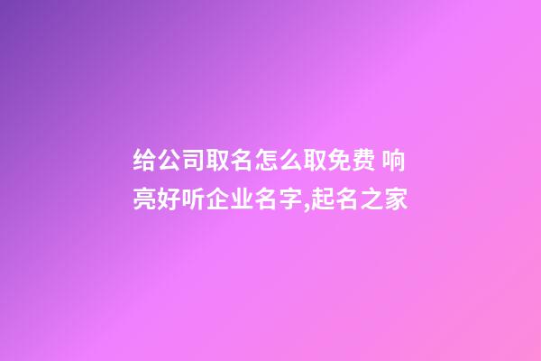 给公司取名怎么取免费 响亮好听企业名字,起名之家